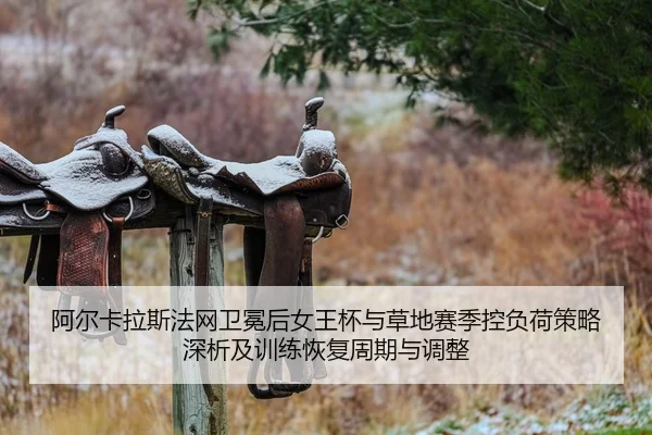 阿尔卡拉斯法网卫冕后女王杯与草地赛季控负荷策略深析及训练恢复周期与调整
