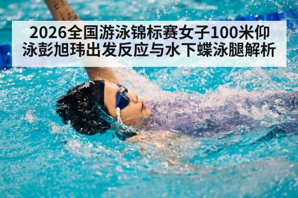 2026全国游泳锦标赛女子100米仰泳彭旭玮出发反应与水下蝶泳腿解析