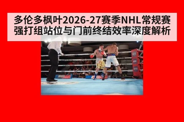 多伦多枫叶2026-27赛季NHL常规赛强打组站位与门前终结效率深度解析