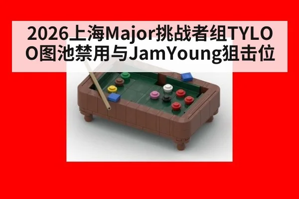 2026上海Major挑战者组TYLOO图池禁用与JamYoung狙击位